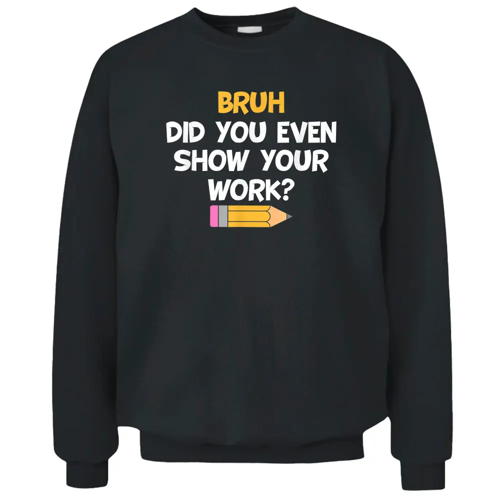 Bruh Did You Even Show Your Work School Math Teacher Funny Pullover Sweatshirt