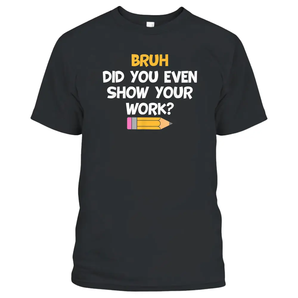 Bruh Did You Even Show Your Work School Math Teacher Funny T-Shirt