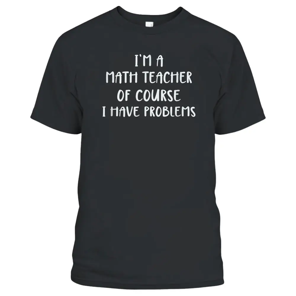 Cute I'm A Math Teacher Of Course I Have Problems T-Shirt