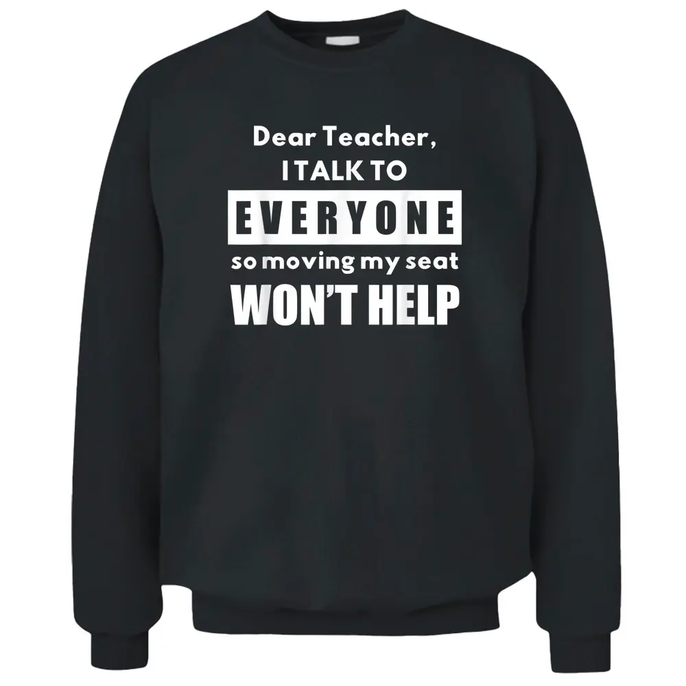 Dear Teacher I Talk To Everyone So Moving My Seat Wonu2019t Help Pullover Sweatshirt