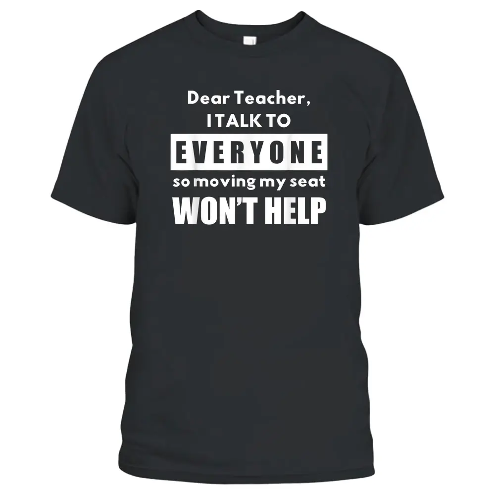 Dear Teacher I Talk To Everyone So Moving My Seat Wonu2019t Help T-Shirt