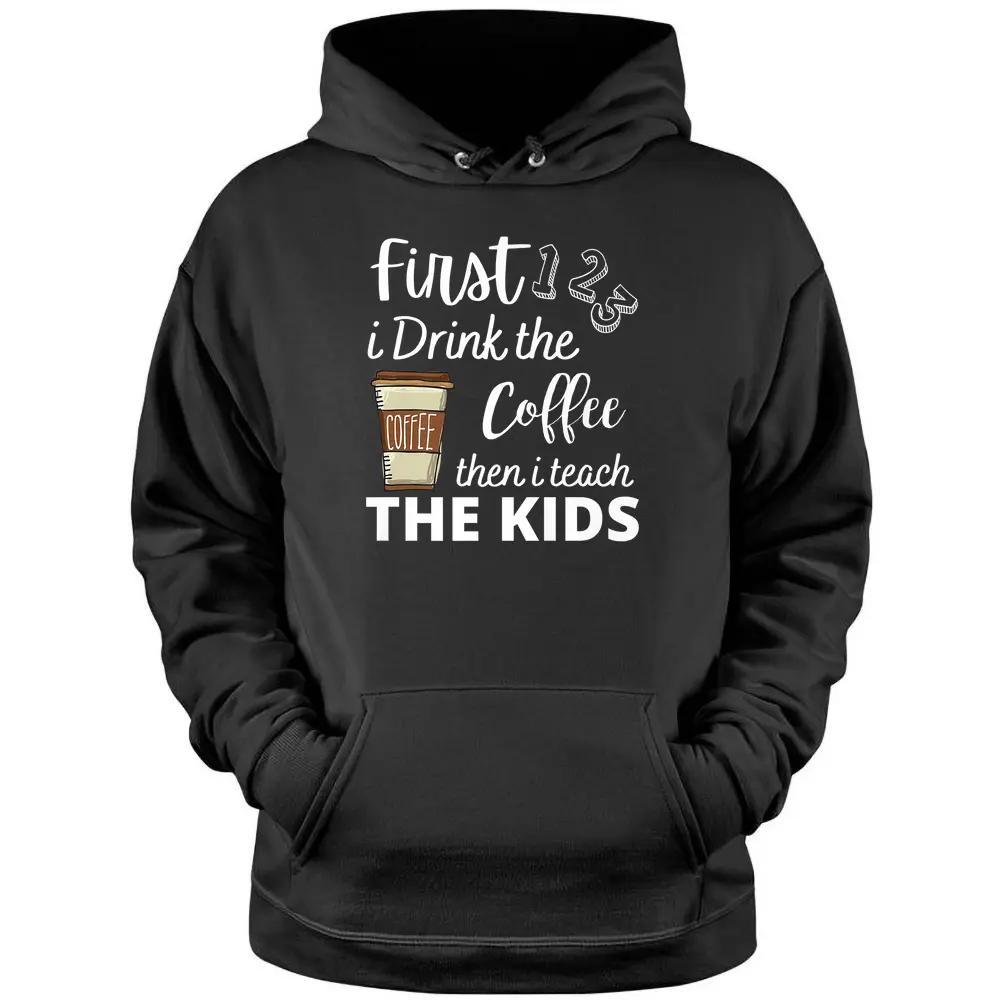 First I Drink The Coffee Then I Teach The Kids Teacher Funny Pullover Hoodie