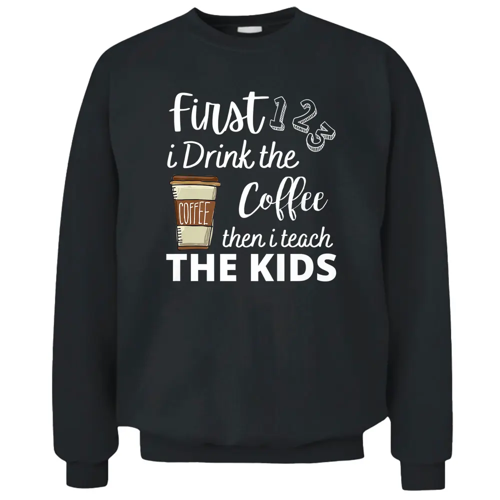 First I Drink The Coffee Then I Teach The Kids Teacher Funny Pullover Sweatshirt