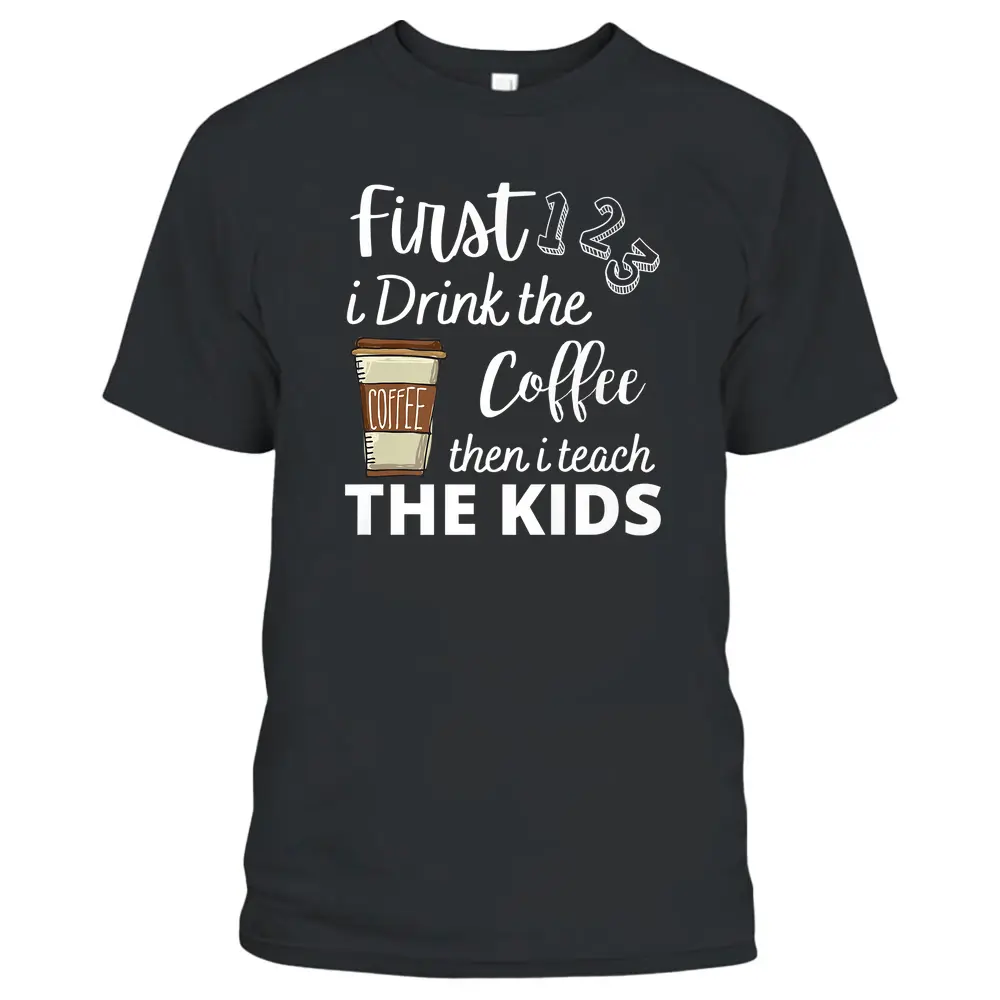 First I Drink The Coffee Then I Teach The Kids Teacher Funny T-Shirt