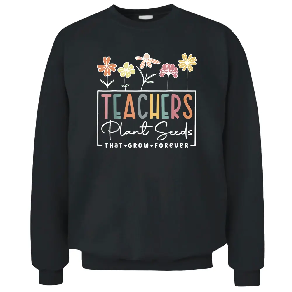 Flower Teacher Teachers Plant Seeds That Grow Forever Pullover Sweatshirt