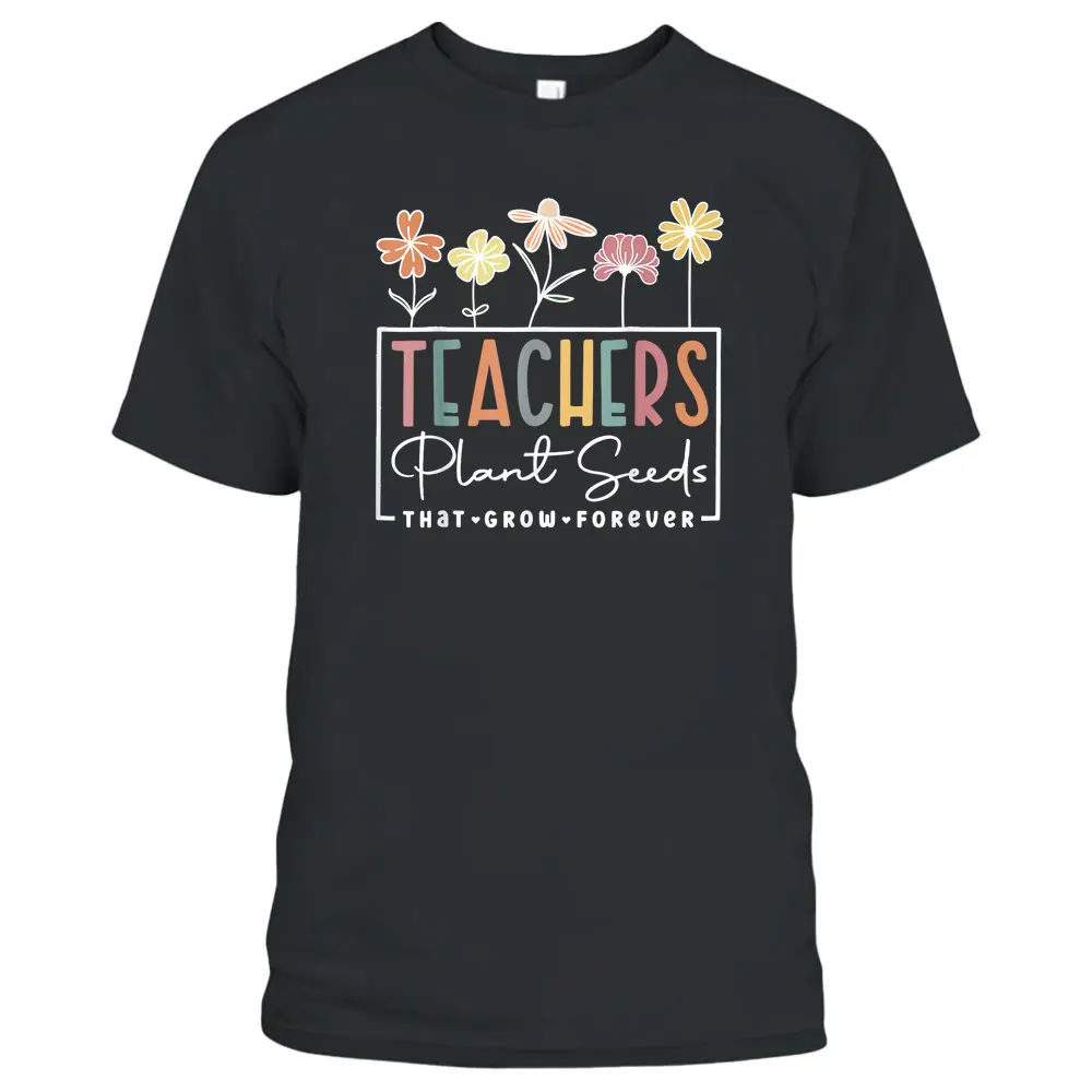 Flower Teacher Teachers Plant Seeds That Grow Forever T-Shirt