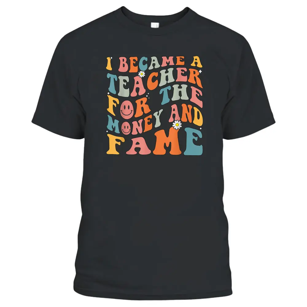 Funny Teachers I Became A Teacher For The Money And Fame T-Shirt