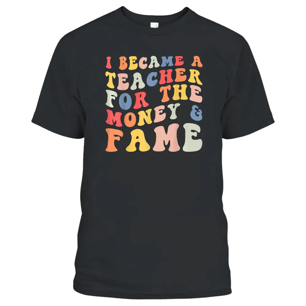 I Became A Teacher For The Money And Fame Fun Back To School T-Shirt