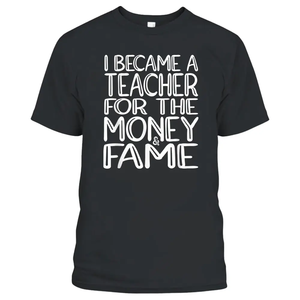 I Became A Teacher For The Money And Fame T-Shirt