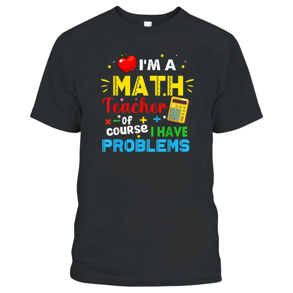 I'm A Math Teacher Of Course I Have Problems Math Teacher T-Shirt