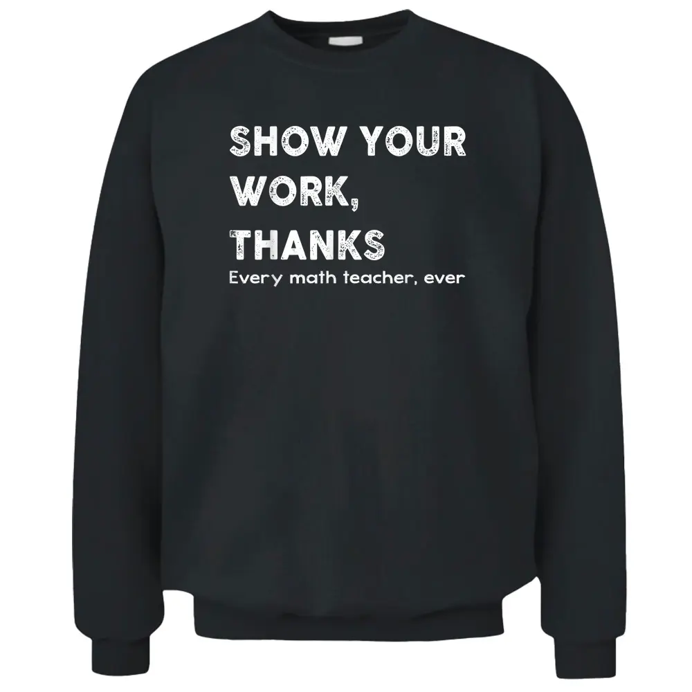 Show Your Work Thanks Every Math Teacher Ever Quote Pullover Sweatshirt