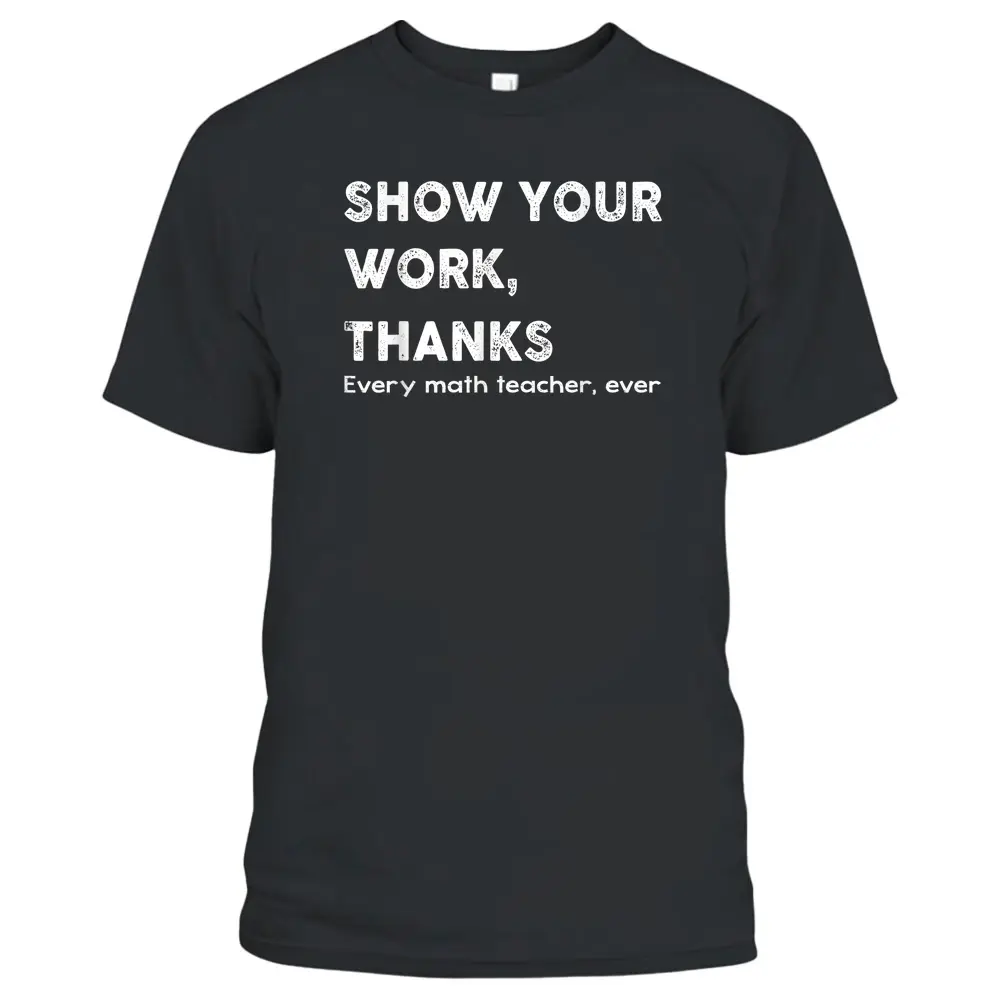 Show Your Work Thanks Every Math Teacher Ever Quote T-Shirt