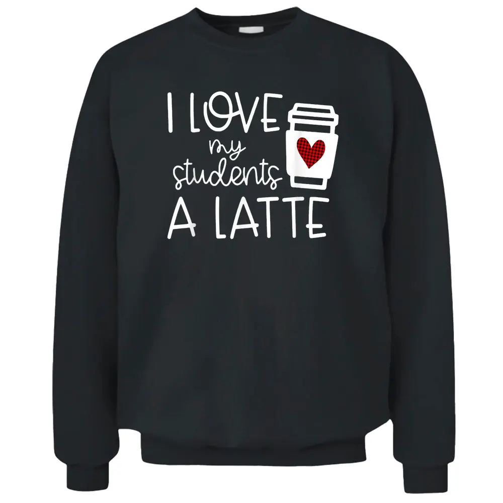 Womens Valentines Day Teacher Tee I Love My Students A Latte Pullover Sweatshirt