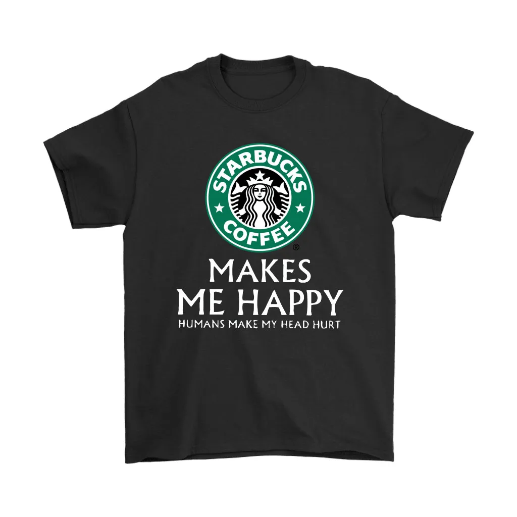 Starbucks Coffee Makes Me Happy Humans Make My Head Hurt Unisex T-Shirt, Hoodie, Sweatshirt