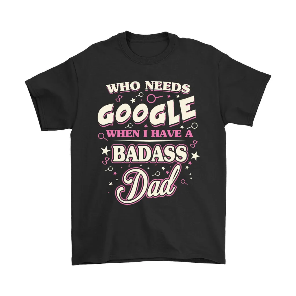 Who Needs Google When I Have A Badass Dad Unisex T-Shirt, Hoodie, Sweatshirt