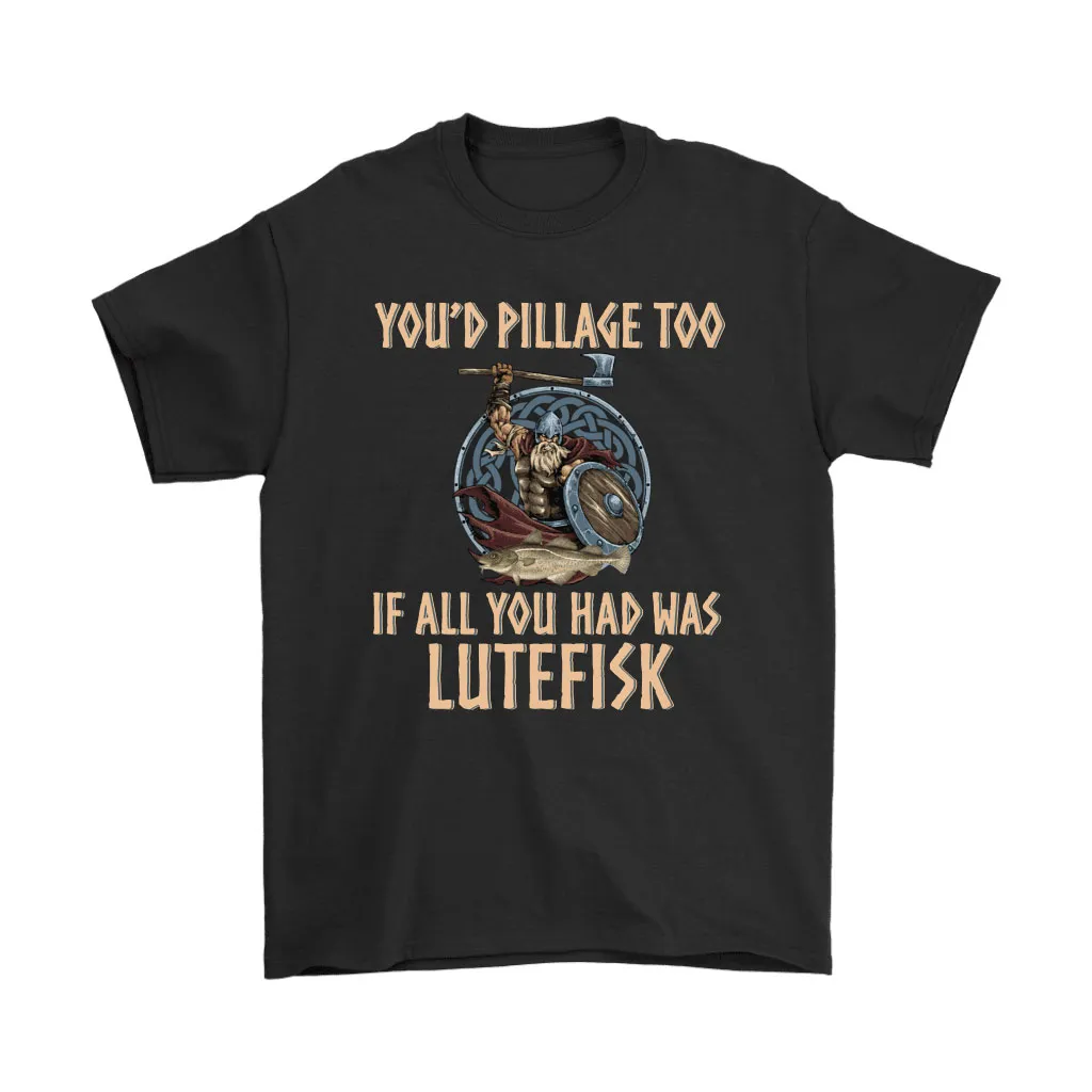 Youd Pillage Too If All You Had Was Lutefisk Viking Unisex T-Shirt, Hoodie, Sweatshirt