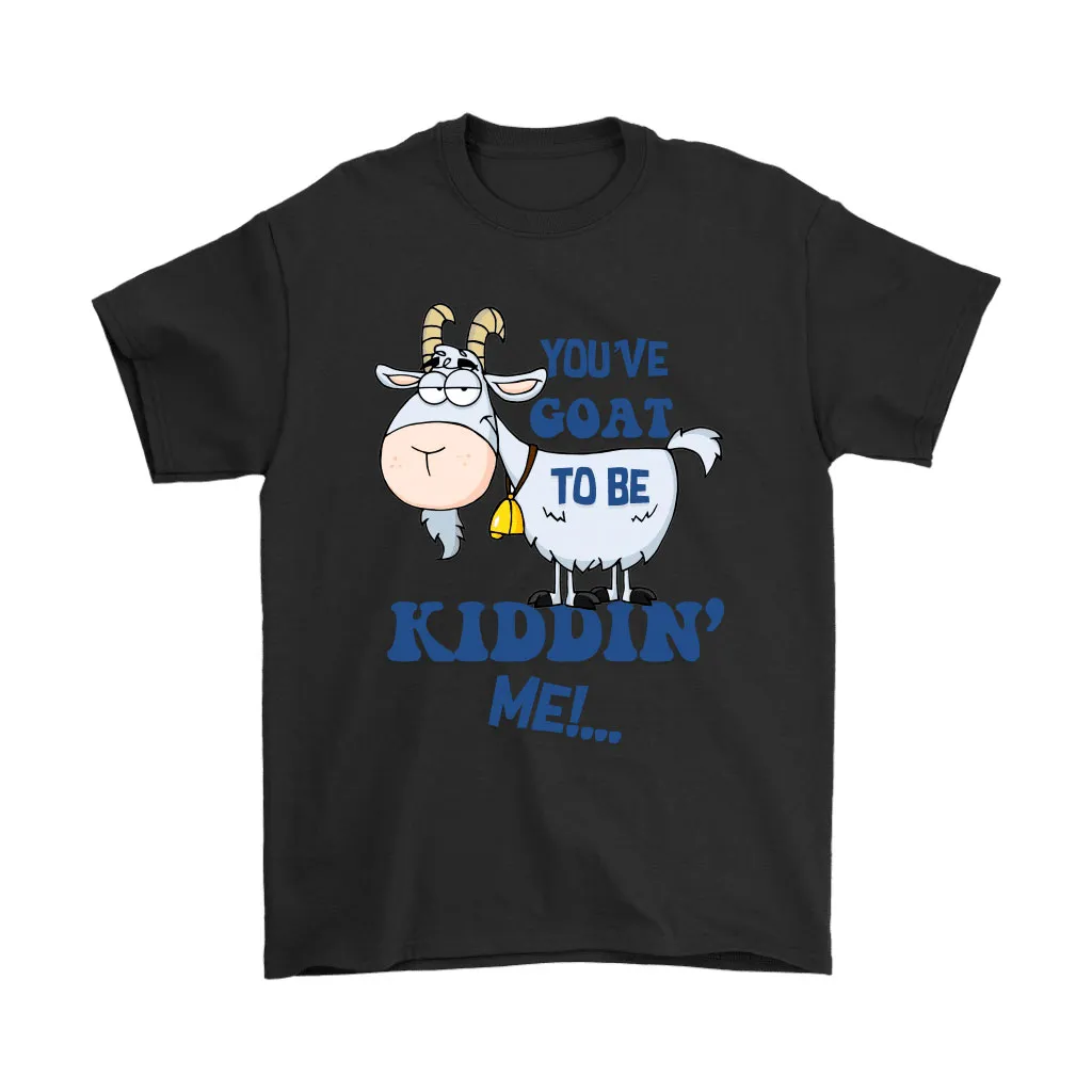 Youve Goat To Be Kiddin Me Funny Joke Unisex T-Shirt, Hoodie, Sweatshirt