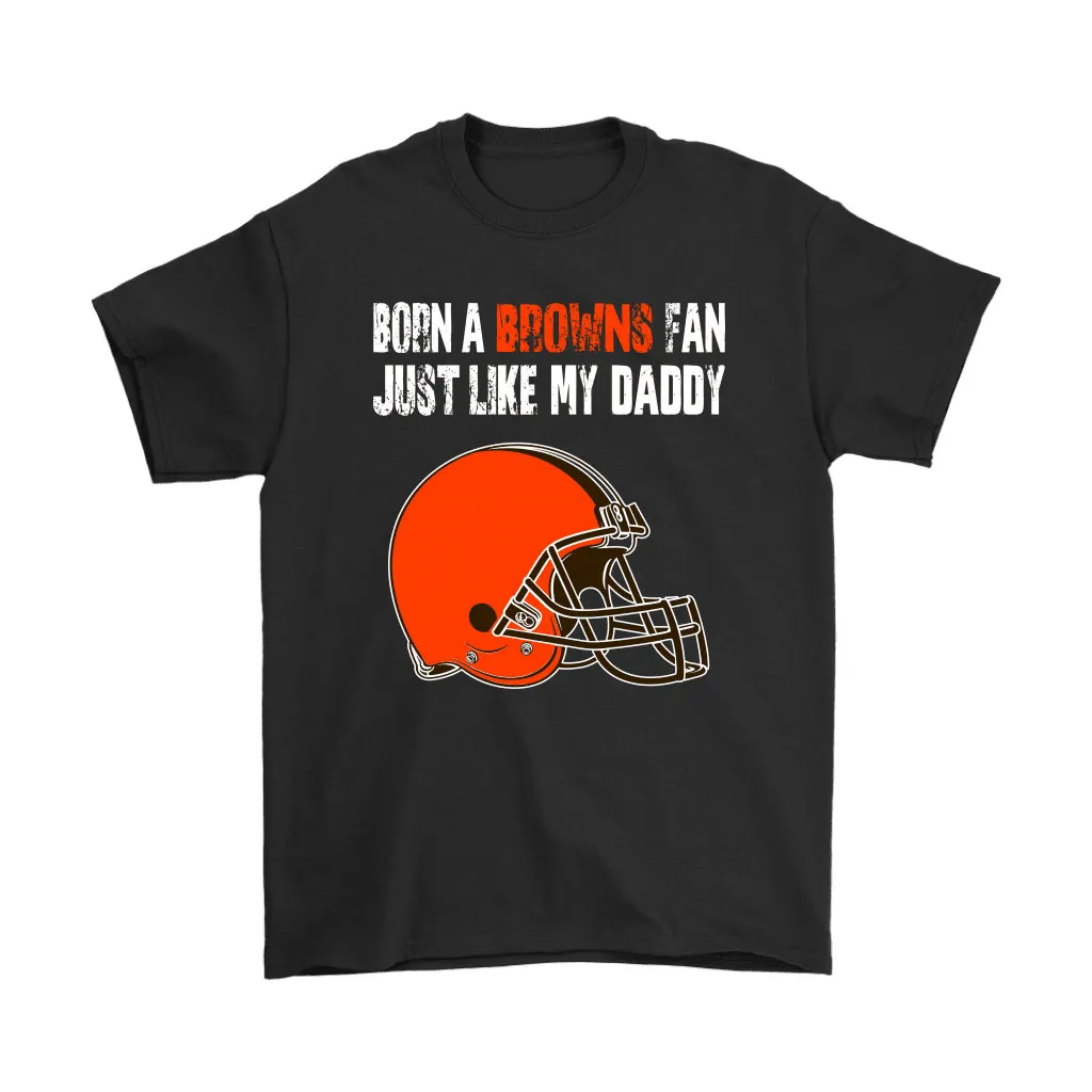 Cleveland Browns Born A Browns Fan Just Like My Daddy Men Women T-shirt, Hoodie, Sweatshirt