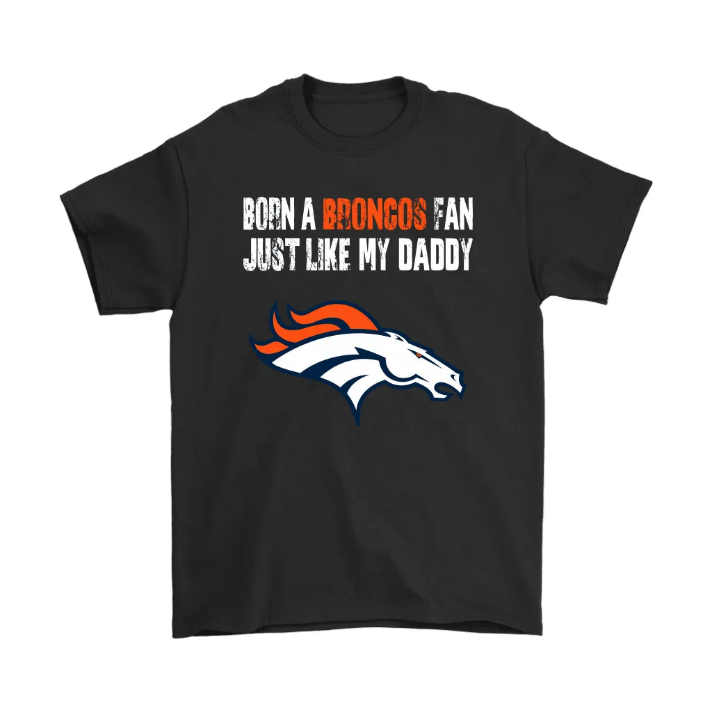 Denver Broncos Born A Broncos Fan Just Like My Daddy Men Women T-shirt, Hoodie, Sweatshirt