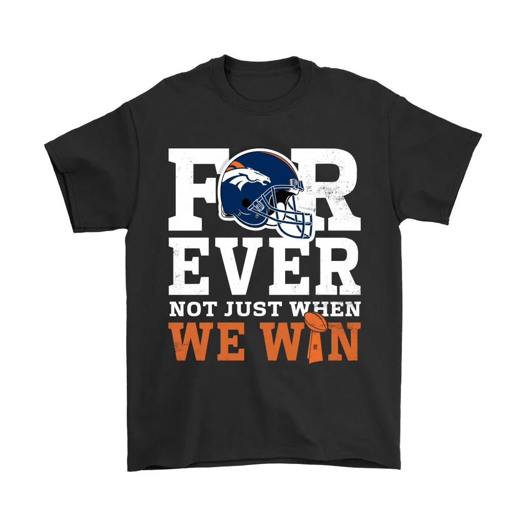 Forever With Denver Broncos Not Just When We Win Nfl Men Women T-shirt, Hoodie, Sweatshirt