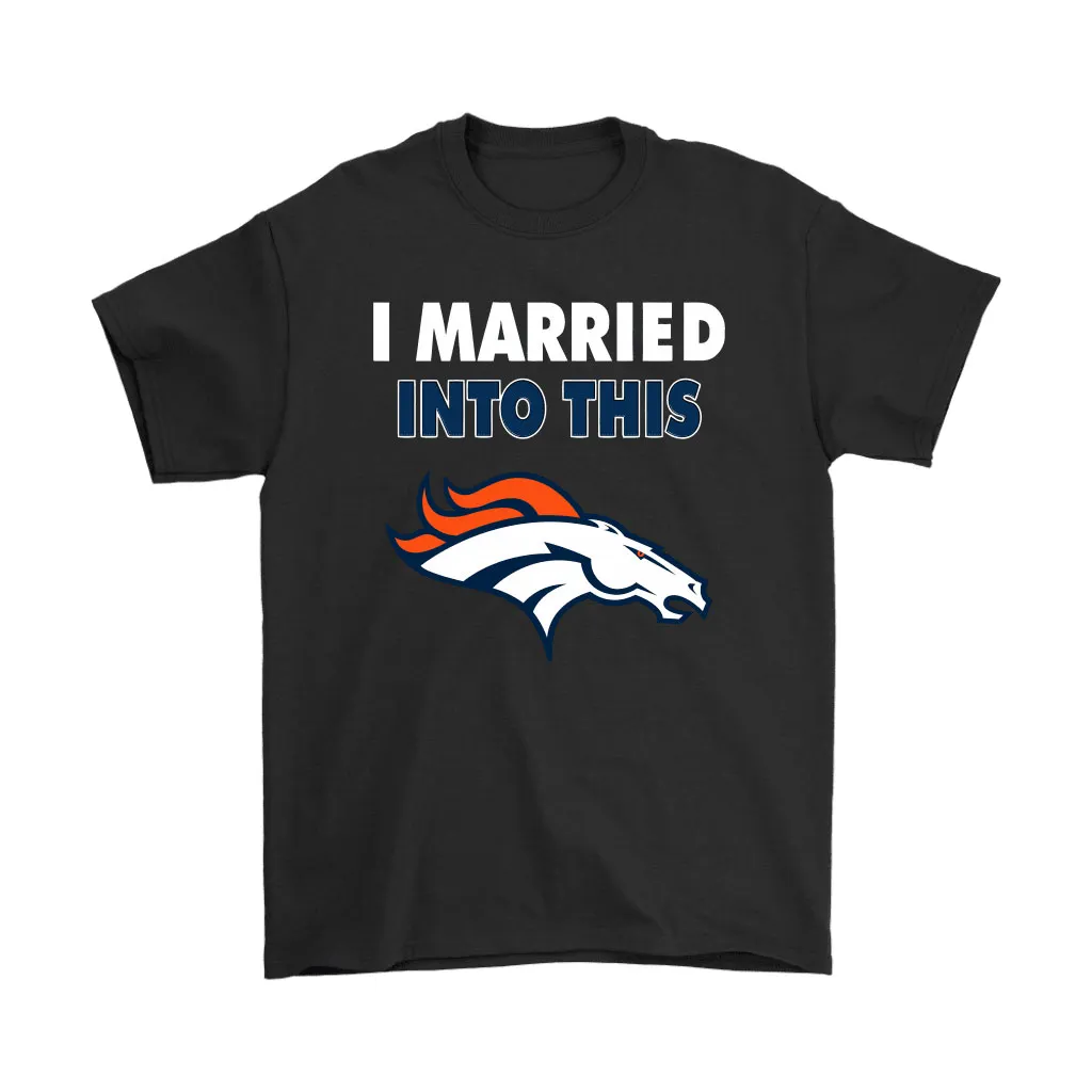 I Married Into This Denver Broncos Football Nfl Men Women T-shirt, Hoodie, Sweatshirt