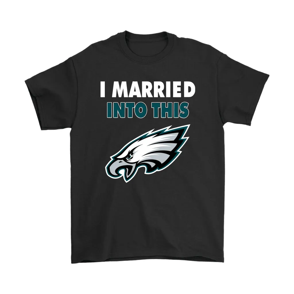 I Married Into This Philadelphia Eagles Football Nfl Men Women T-shirt, Hoodie, Sweatshirt