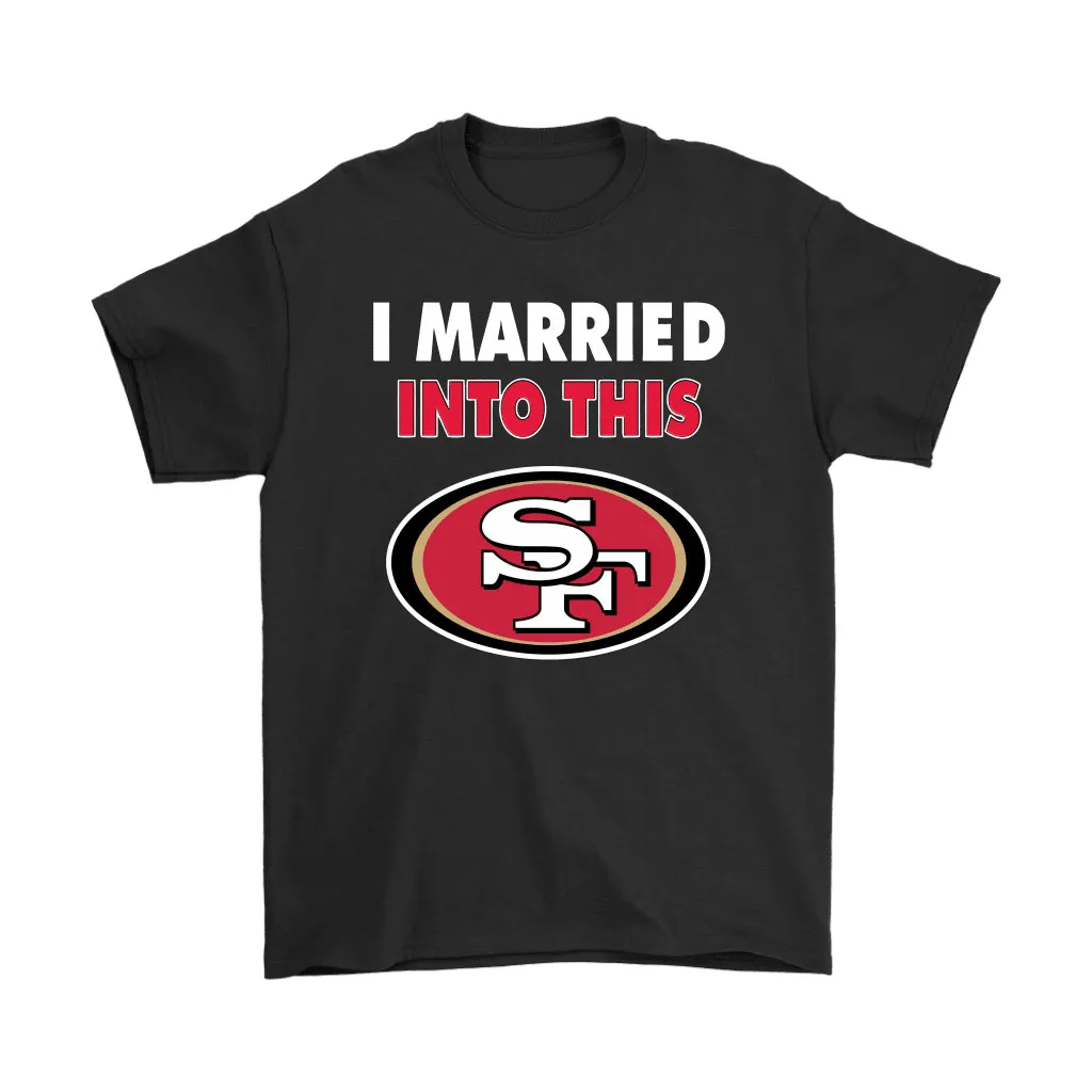 I Married Into This San Francisco 49ers Football Nfl Men Women T-shirt, Hoodie, Sweatshirt