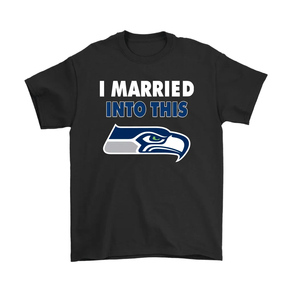 I Married Into This Seattle Seahawks Football Nfl Men Women T-shirt, Hoodie, Sweatshirt