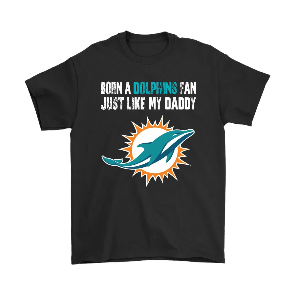 Miami Dolphins Born A Dolphins Fan Just Like My Daddy Men Women T-shirt, Hoodie, Sweatshirt