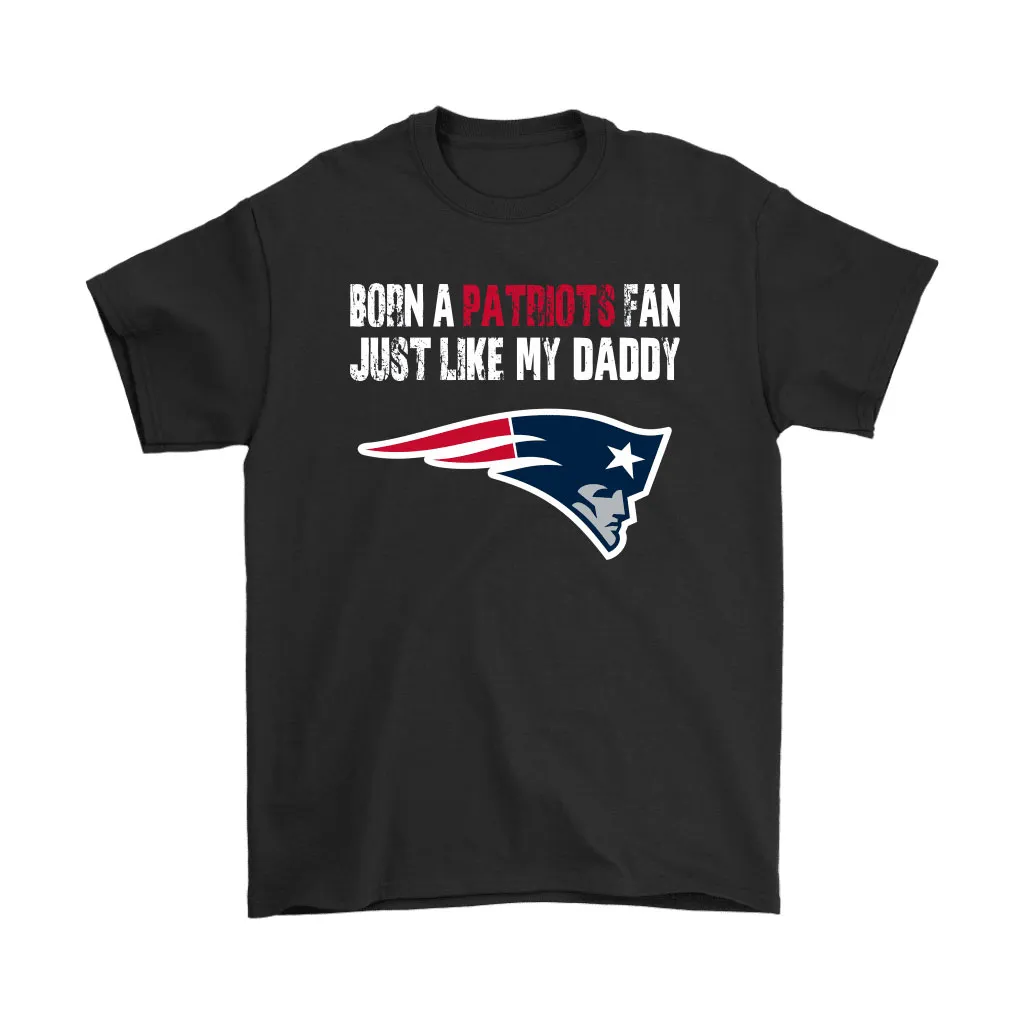 New England Patriots Born A Patriots Fan Just Like My Daddy Men Women T-shirt, Hoodie, Sweatshirt